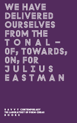 We Have Delivered Ourselves From The Tonal: Of, Towards, On, For Julius Eastman Book